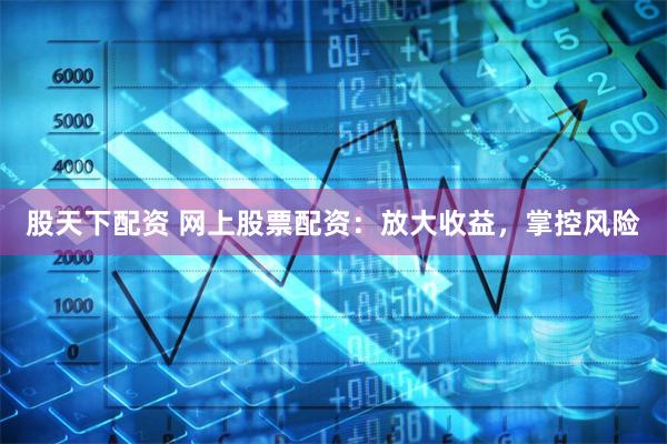 股天下配资 网上股票配资：放大收益，掌控风险