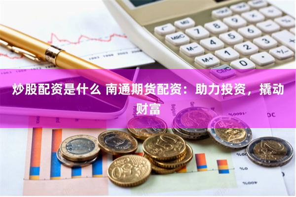 炒股配资是什么 南通期货配资：助力投资，撬动财富