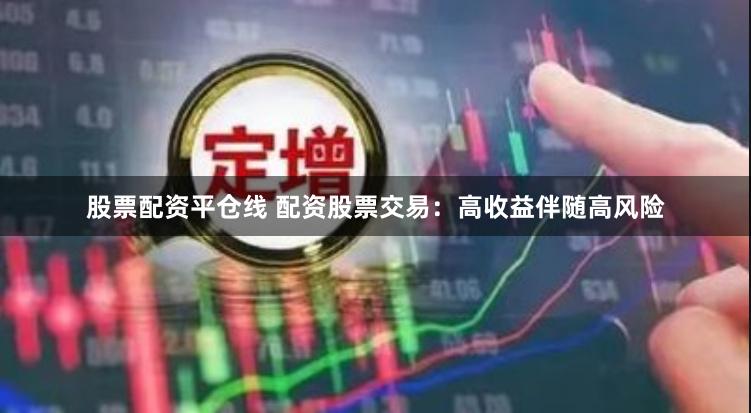 股票配资平仓线 配资股票交易：高收益伴随高风险
