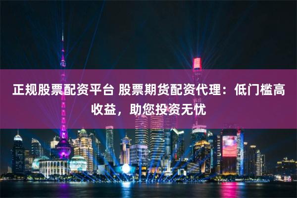 正规股票配资平台 股票期货配资代理：低门槛高收益，助您投资无