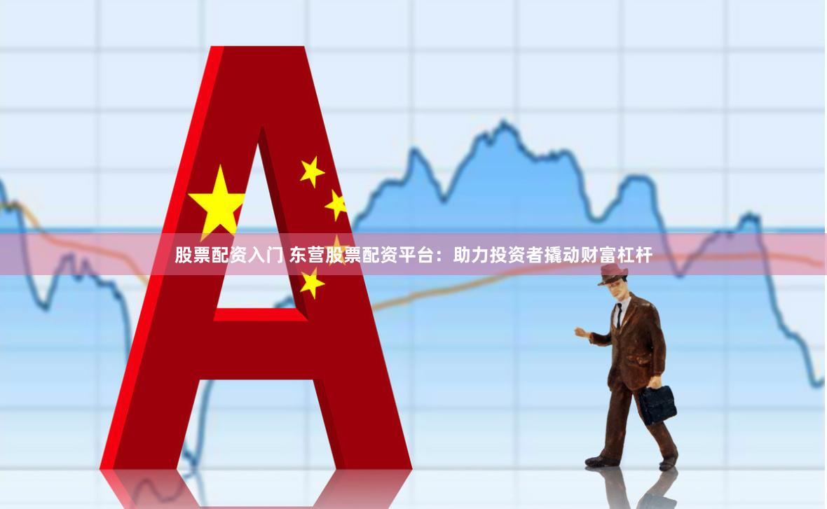 股票配资入门 东营股票配资平台：助力投资者撬动财富杠杆