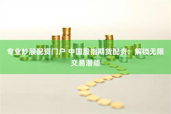 专业炒股配资门户 中国股指期货配资：解锁无限交易潜能