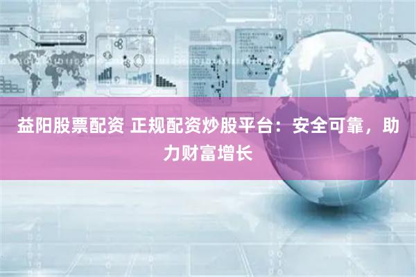益阳股票配资 正规配资炒股平台：安全可靠，助力财富增长