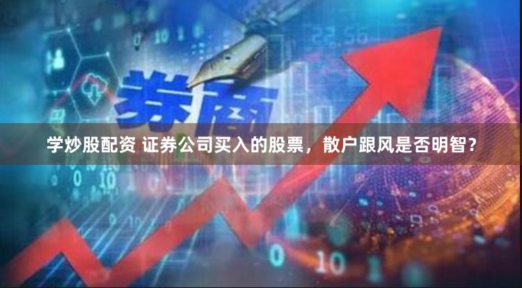 学炒股配资 证券公司买入的股票，散户跟风是否明智？