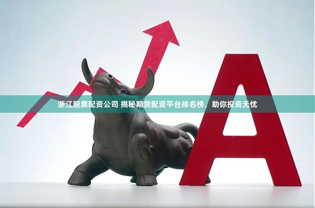 浙江股票配资公司 揭秘期货配资平台排名榜，助你投资无忧