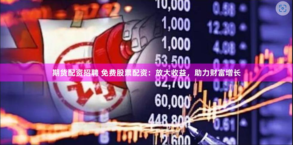 期货配资招聘 免费股票配资：放大收益，助力财富增长
