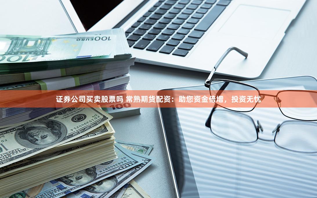 证券公司买卖股票吗 常熟期货配资：助您资金倍增，投资无忧