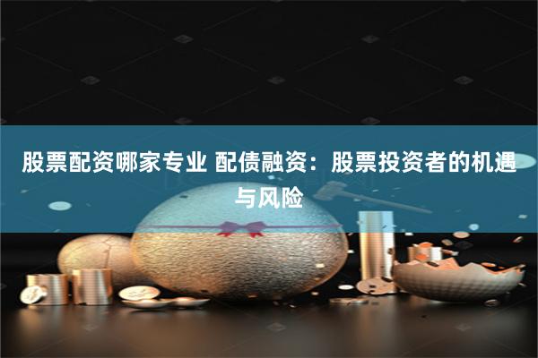股票配资哪家专业 配债融资：股票投资者的机遇与风险