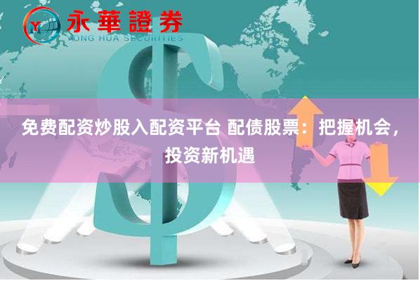 免费配资炒股入配资平台 配债股票：把握机会，投资新机遇
