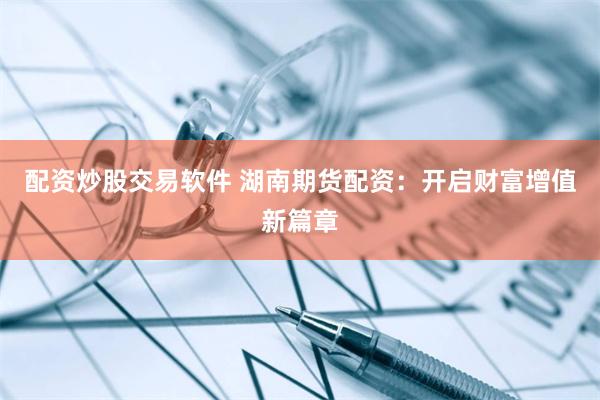 配资炒股交易软件 湖南期货配资：开启财富增值新篇章