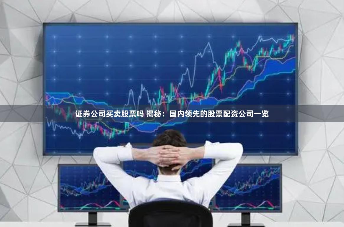 证券公司买卖股票吗 揭秘：国内领先的股票配资公司一览