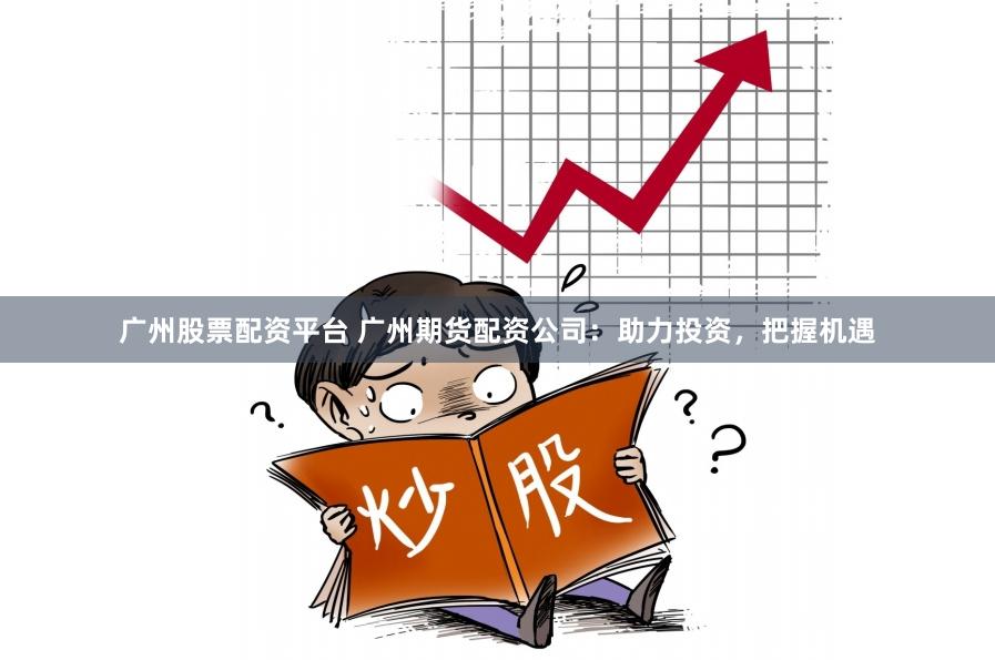 广州股票配资平台 广州期货配资公司：助力投资，把握机遇