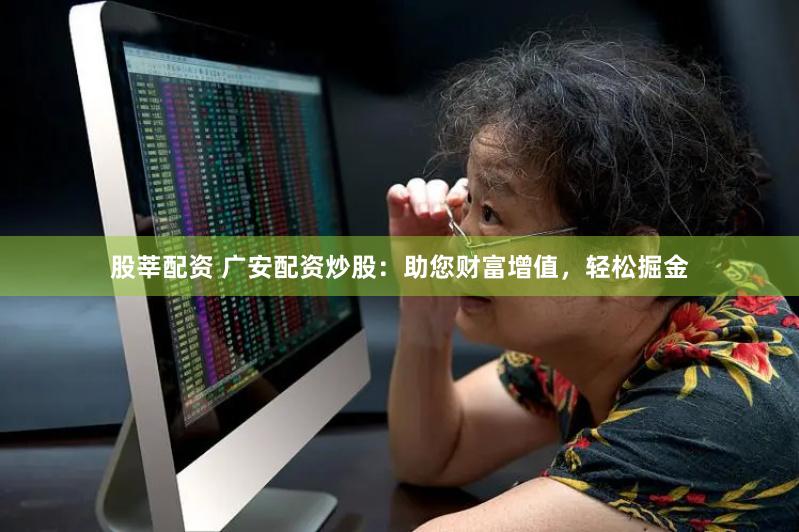 股莘配资 广安配资炒股：助您财富增值，轻松掘金