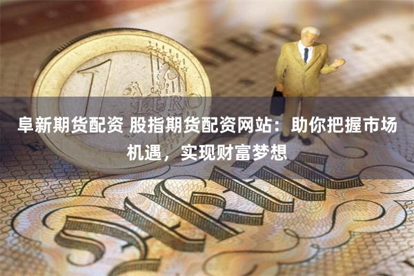 阜新期货配资 股指期货配资网站：助你把握市场机遇，实现财富梦