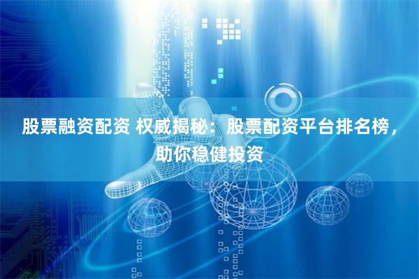 股票融资配资 权威揭秘：股票配资平台排名榜，助你稳健投资