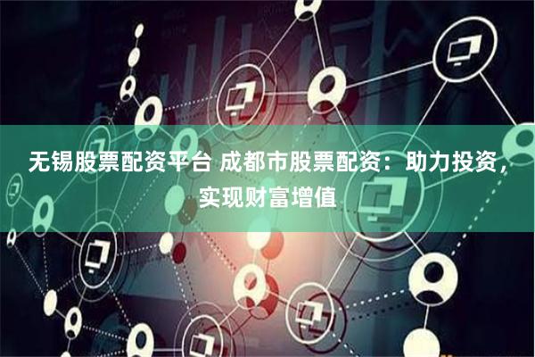 无锡股票配资平台 成都市股票配资：助力投资，实现财富增值