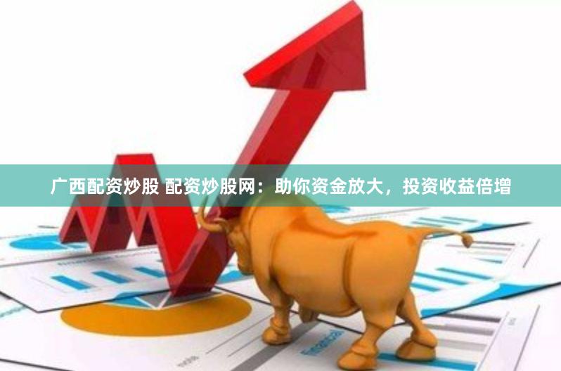 广西配资炒股 配资炒股网：助你资金放大，投资收益倍增