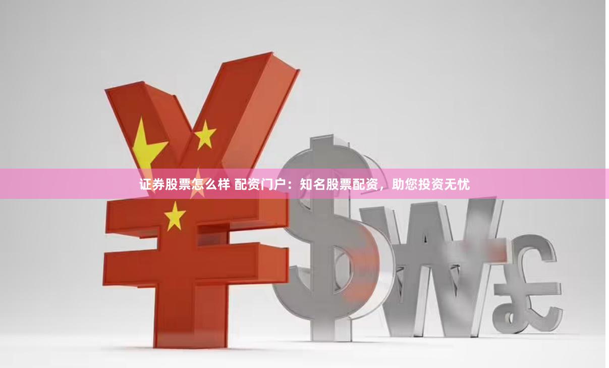 证券股票怎么样 配资门户：知名股票配资，助您投资无忧