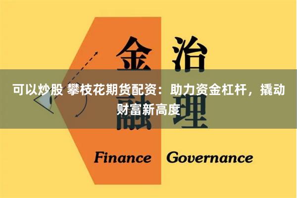 可以炒股 攀枝花期货配资：助力资金杠杆，撬动财富新高度