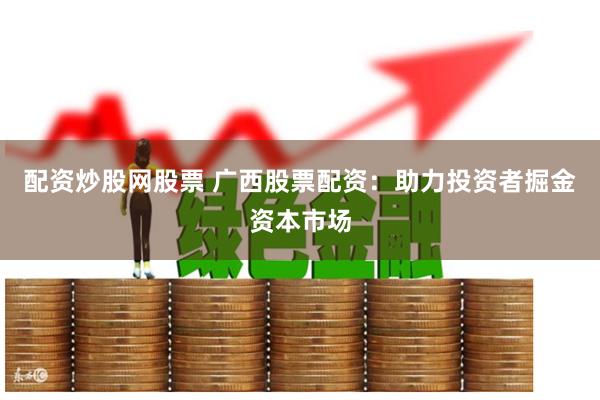 配资炒股网股票 广西股票配资：助力投资者掘金资本市场