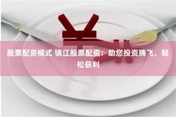 股票配资模式 镇江股票配资：助您投资腾飞，轻松获利