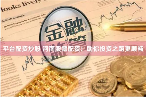 平台配资炒股 河南股票配资：助你投资之路更顺畅