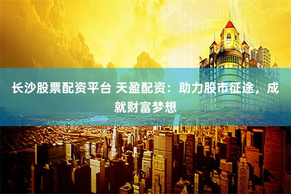 长沙股票配资平台 天盈配资：助力股市征途，成就财富梦想