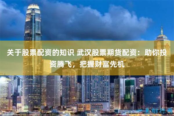 关于股票配资的知识 武汉股票期货配资：助你投资腾飞，把握财富