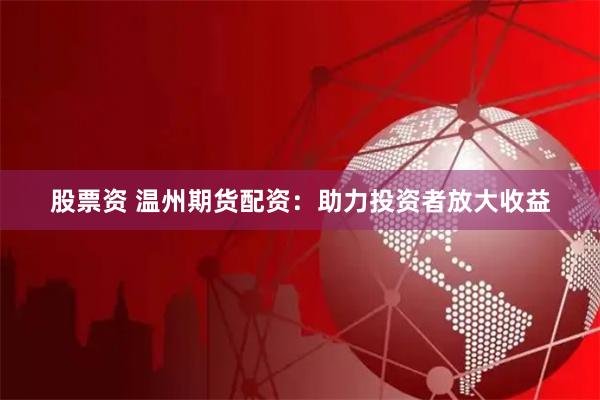 股票资 温州期货配资：助力投资者放大收益