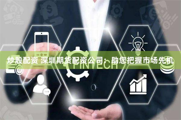 炒股配资 深圳期货配资公司：助您把握市场先机