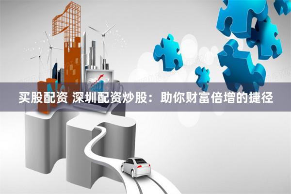 买股配资 深圳配资炒股：助你财富倍增的捷径