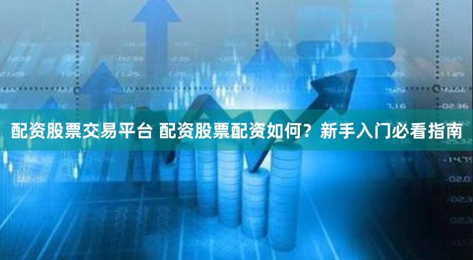 配资股票交易平台 配资股票配资如何？新手入门必看指南