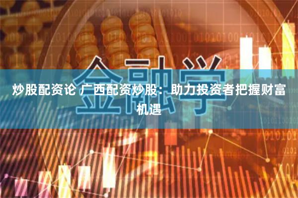 炒股配资论 广西配资炒股：助力投资者把握财富机遇