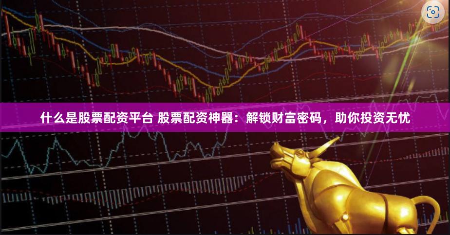 什么是股票配资平台 股票配资神器：解锁财富密码，助你投资无忧