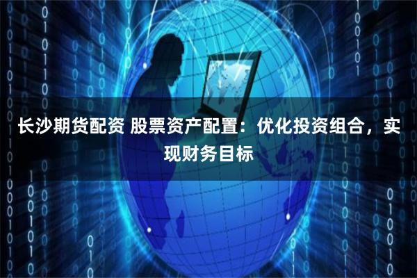 长沙期货配资 股票资产配置：优化投资组合，实现财务目标