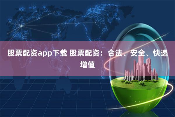 股票配资app下载 股票配资：合法、安全、快速增值