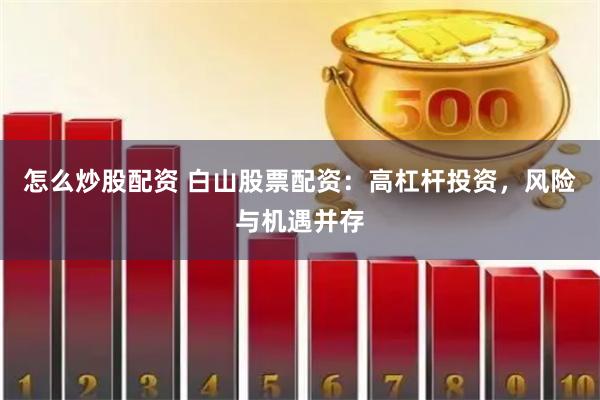 怎么炒股配资 白山股票配资：高杠杆投资，风险与机遇并存