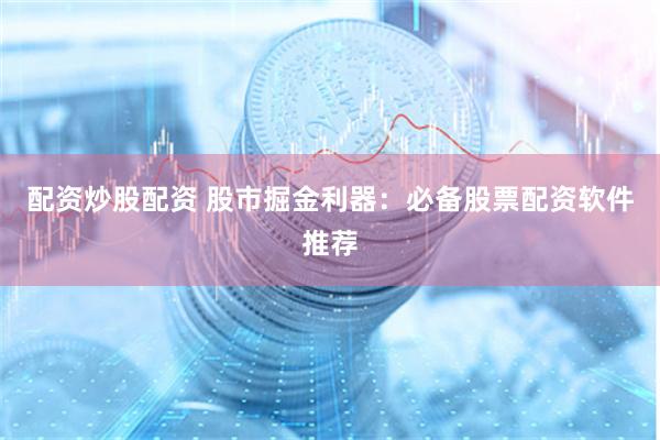 配资炒股配资 股市掘金利器：必备股票配资软件推荐