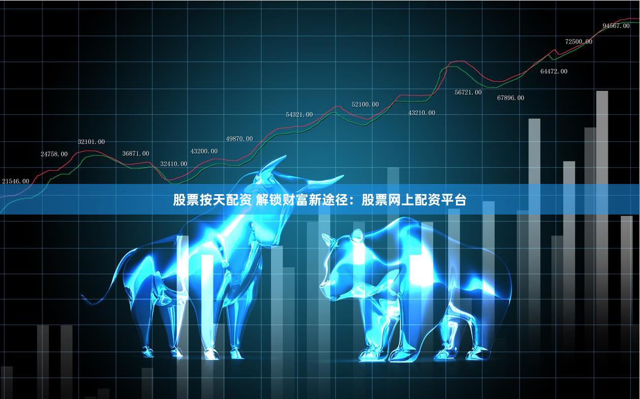股票按天配资 解锁财富新途径：股票网上配资平台