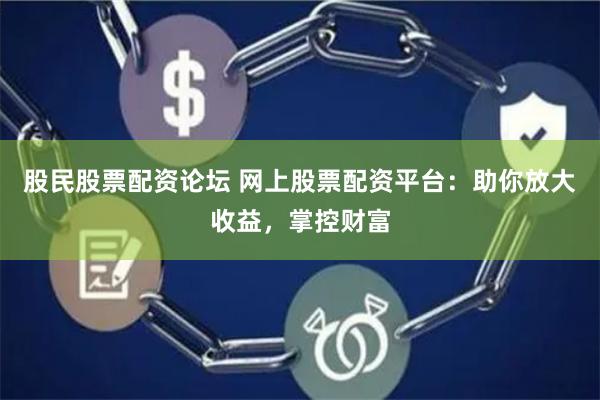 股民股票配资论坛 网上股票配资平台：助你放大收益，掌控财富