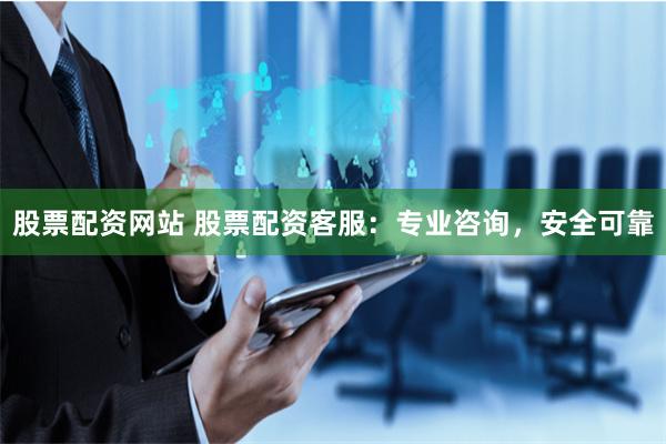 股票配资网站 股票配资客服：专业咨询，安全可靠