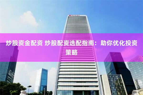 炒股资金配资 炒股配资选配指南：助你优化投资策略