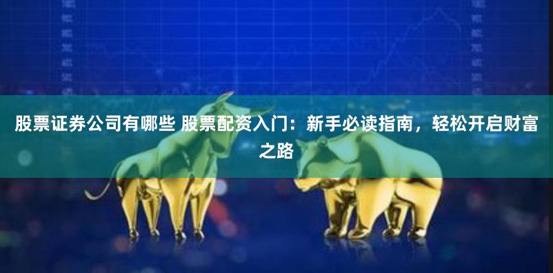 股票证券公司有哪些 股票配资入门：新手必读指南，轻松开启财富