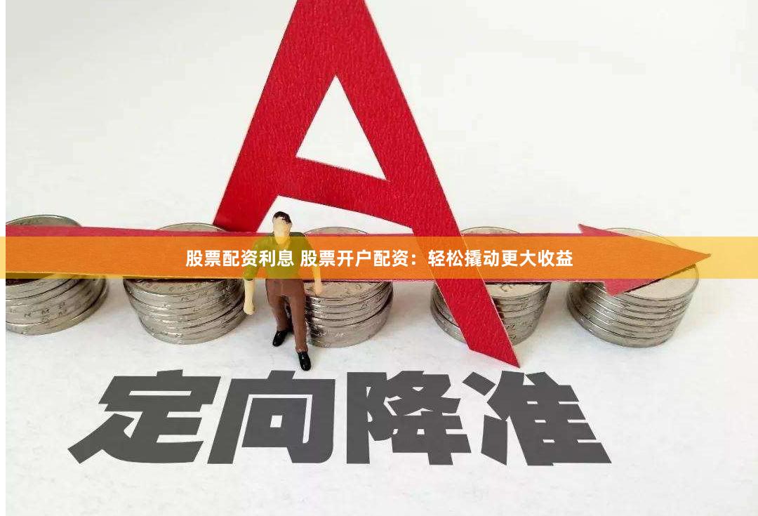 股票配资利息 股票开户配资：轻松撬动更大收益