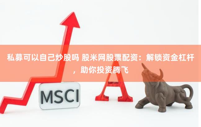 私募可以自己炒股吗 股米网股票配资：解锁资金杠杆，助你投资腾