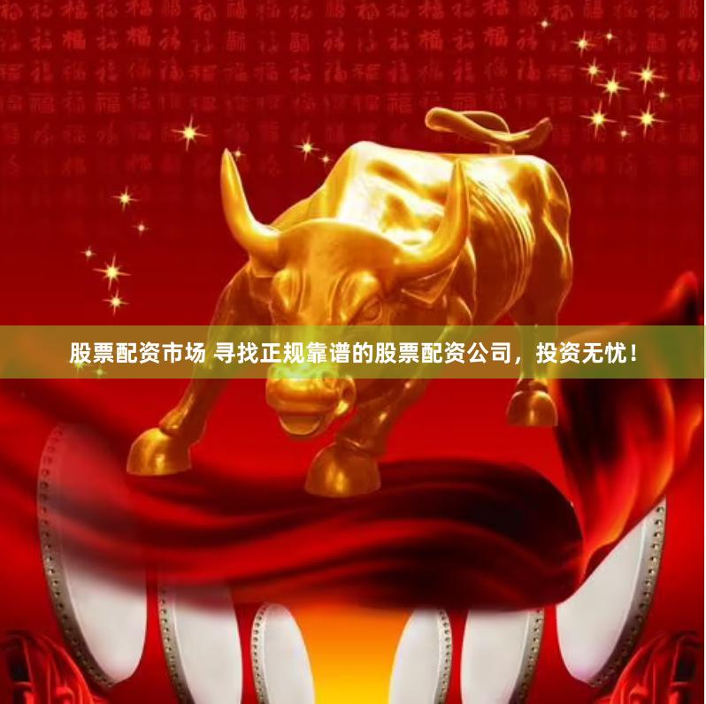股票配资市场 寻找正规靠谱的股票配资公司，投资无忧！