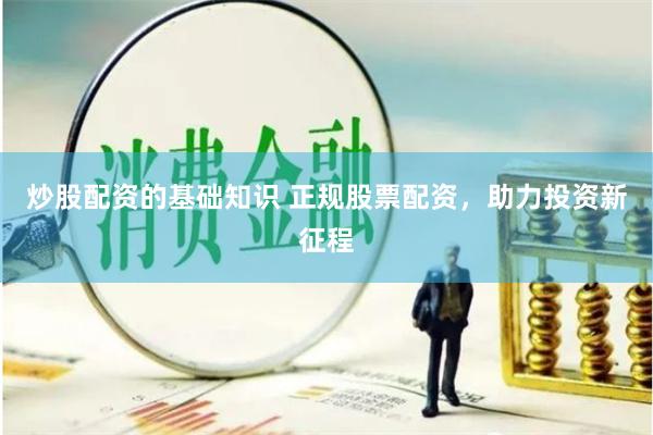 炒股配资的基础知识 正规股票配资，助力投资新征程