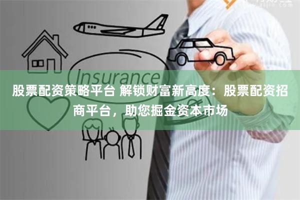股票配资策略平台 解锁财富新高度：股票配资招商平台，助您掘金