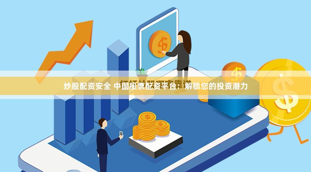 炒股配资安全 中国股票配资平台：解锁您的投资潜力