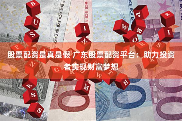 股票配资是真是假 广东股票配资平台：助力投资者实现财富梦想